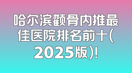 哈尔滨颧骨内推最佳医院排名前十（2025版）!