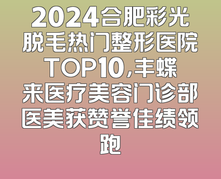 2024合肥彩光脱毛热门整形医院TOP10，丰蝶来医疗美容门诊部医美获赞誉佳绩领跑