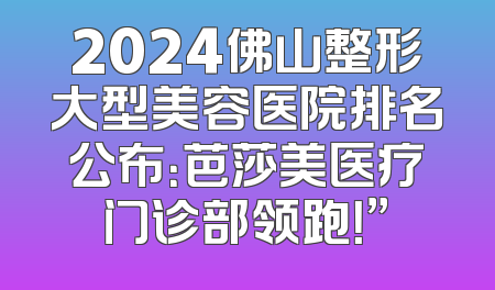 2024佛山整形大型美容医院排名公布：芭莎美医疗门诊部领跑！”
