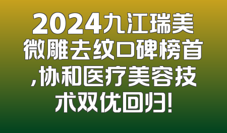 2024九江瑞美微雕去纹口碑榜首，协和医疗美容技术双优回归！