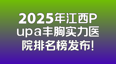 2025年江西Pupa丰胸实力医院排名榜发布！