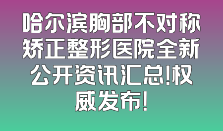 哈尔滨胸部不对称矫正整形医院全新公开资讯汇总！权威发布！