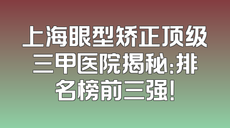 上海眼型矫正顶级三甲医院揭秘：排名榜前三强！