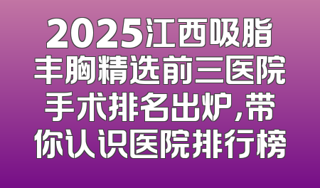 2025江西吸脂丰胸精选前三医院手术排名出炉，带你认识医院排行榜