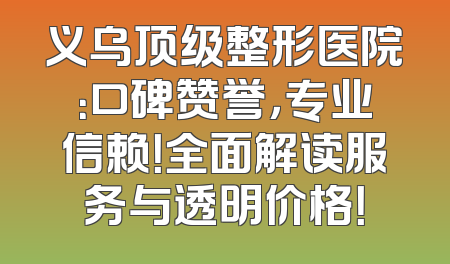 义乌顶级整形医院：口碑赞誉，专业信赖！全面解读服务与透明价格！