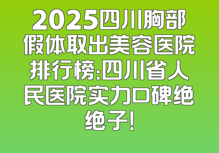 2025四川胸部假体取出美容医院排行榜：四川省人民医院实力口碑绝绝子！