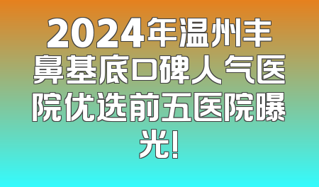 2024年温州丰鼻基底口碑人气医院优选前五医院曝光!