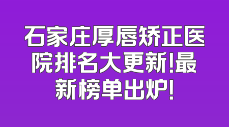 石家庄厚唇矫正医院排名大更新！最新榜单出炉！