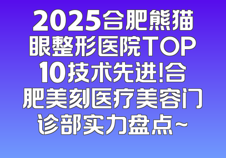 2025合肥熊猫眼整形医院TOP10技术先进！合肥美刻医疗美容门诊部实力盘点~