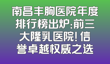 南昌丰胸医院年度排行榜出炉：前三大隆乳医院！ 信誉卓越权威之选