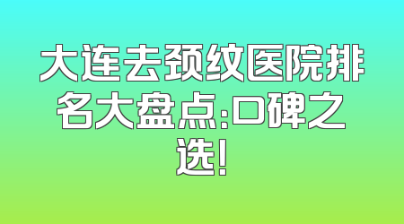 大连去颈纹医院排名大盘点：口碑之选！