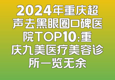 2024年重庆超声去黑眼圈口碑医院TOP10：重庆九美医疗美容诊所一览无余