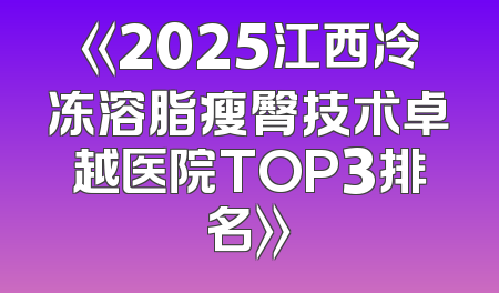 《2025江西冷冻溶脂瘦臀技术卓越医院TOP3排名》