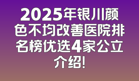 2025年银川颜色不均改善医院排名榜优选4家公立介绍！