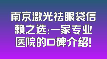 南京激光祛眼袋信赖之选：一家专业医院的口碑介绍！