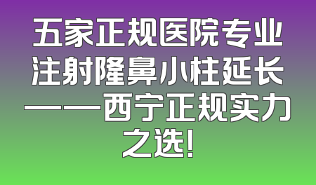 五家正规医院专业注射隆鼻小柱延长——西宁正规实力之选！
