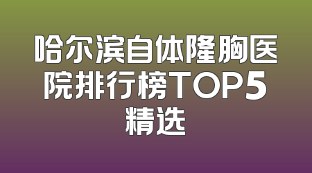 哈尔滨自体隆胸医院排行榜TOP5精选