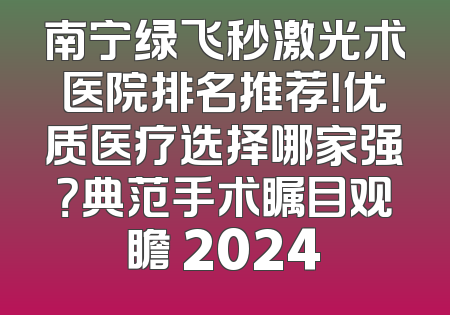 南宁绿飞秒激光术医院排名推荐！优质医疗选择哪家强？典范手术瞩目观瞻 2024