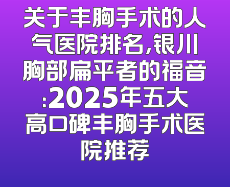 关于丰胸手术的人气医院排名，银川胸部扁平者的福音：2025年五大高口碑丰胸手术医院推荐