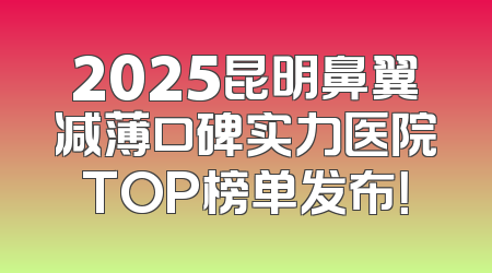2025昆明鼻翼减薄口碑实力医院TOP榜单发布！