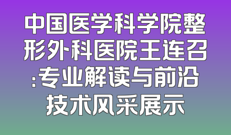 中国医学科学院整形外科医院王连召：专业解读与前沿技术风采展示