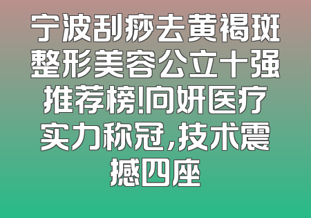 宁波刮痧去黄褐斑整形美容公立十强推荐榜！向妍医疗实力称冠，技术震撼四座