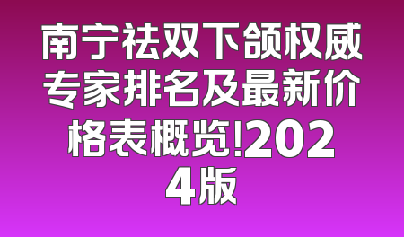 南宁祛双下颌权威专家排名及最新价格表概览！2024版