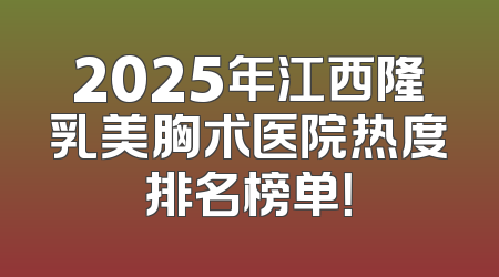 2025年江西隆乳美胸术医院热度排名榜单！