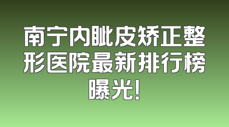 南宁内眦皮矫正整形医院最新排行榜曝光！