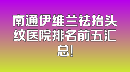 南通伊维兰祛抬头纹医院排名前五汇总！