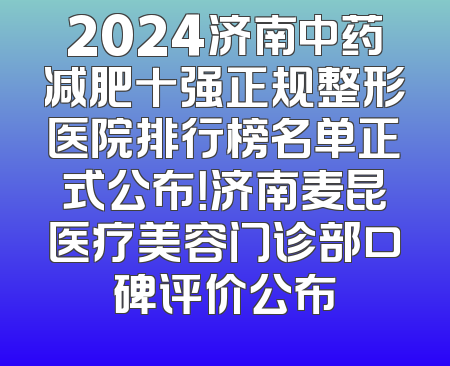 2024济南中药减肥十强正规整形医院排行榜名单正式公布！济南麦昆医疗美容门诊部口碑评价公布