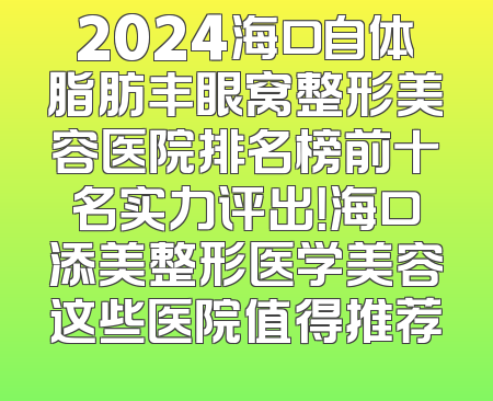 2024海口自体脂肪丰眼窝整形美容医院排名榜前十名实力评出！海口添美整形医学美容这些医院值得推荐