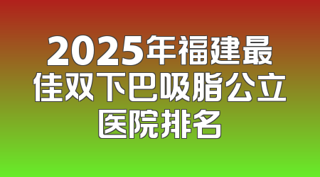 2025年福建最佳双下巴吸脂公立医院排名