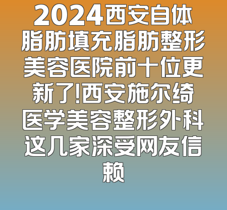 2024西安自体脂肪填充脂肪整形美容医院前十位更新了！西安施尔绮医学美容整形外科这几家深受网友信赖