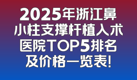 2025年浙江鼻小柱支撑杆植入术医院TOP5排名及价格一览表！