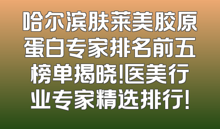 哈尔滨肤莱美胶原蛋白专家排名前五榜单揭晓！医美行业专家精选排行！