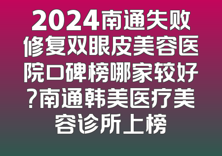 2024南通失败修复双眼皮美容医院口碑榜哪家较好？南通韩美医疗美容诊所上榜