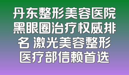 丹东整形美容医院黑眼圈治疗权威排名 激光美容整形医疗部信赖首选