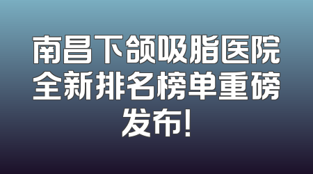 南昌下颌吸脂医院全新排名榜单重磅发布！