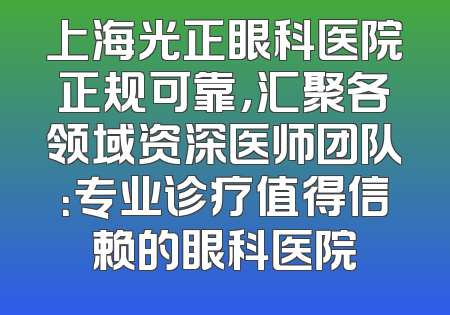 上海光正眼科医院正规可靠，汇聚各领域资深医师团队：专业诊疗值得信赖的眼科医院