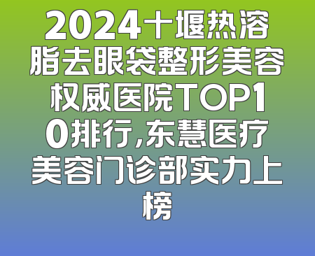 2024十堰热溶脂去眼袋整形美容权威医院TOP10排行，东慧医疗美容门诊部实力上榜