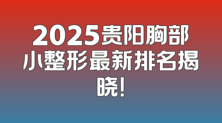 2025贵阳胸部小整形最新排名揭晓！