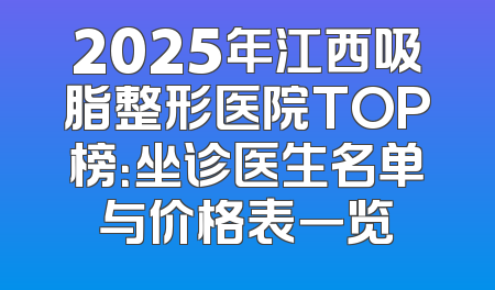 2025年江西吸脂整形医院TOP榜：坐诊医生名单与价格表一览