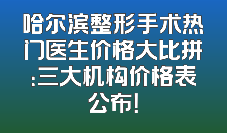 哈尔滨整形手术热门医生价格大比拼：三大机构价格表公布！