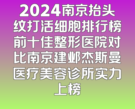 2024南京抬头纹打活细胞排行榜前十佳整形医院对比南京建邺杰斯曼医疗美容诊所实力上榜