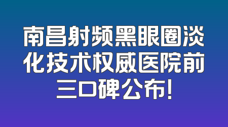 南昌射频黑眼圈淡化技术权威医院前三口碑公布！