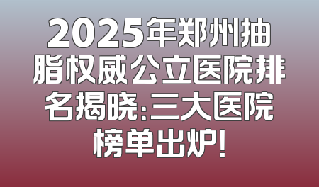 2025年郑州抽脂权威公立医院排名揭晓：三大医院榜单出炉！