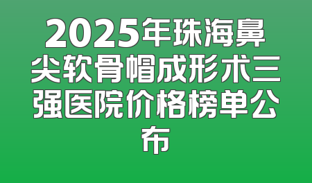 2025年珠海鼻尖软骨帽成形术三强医院价格榜单公布