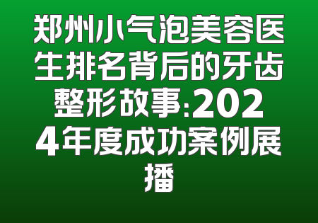 郑州小气泡美容医生排名背后的牙齿整形故事：2024年度成功案例展播