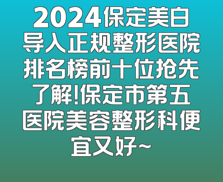 2024保定美白导入正规整形医院排名榜前十位抢先了解！保定市第五医院美容整形科便宜又好~